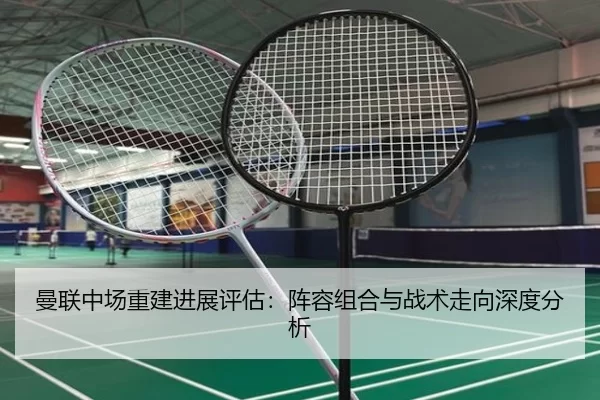 曼联中场重建进展评估：阵容组合与战术走向深度分析